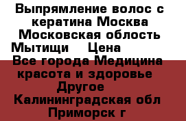 Выпрямление волос с кератина Москва Московская облость Мытищи. › Цена ­ 3 000 - Все города Медицина, красота и здоровье » Другое   . Калининградская обл.,Приморск г.